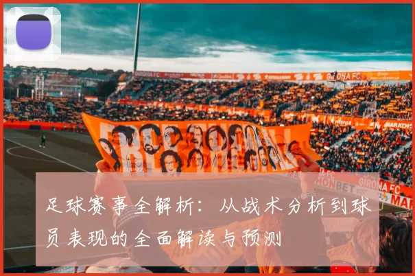 足球赛事全解析：从战术分析到球员表现的全面解读与预测