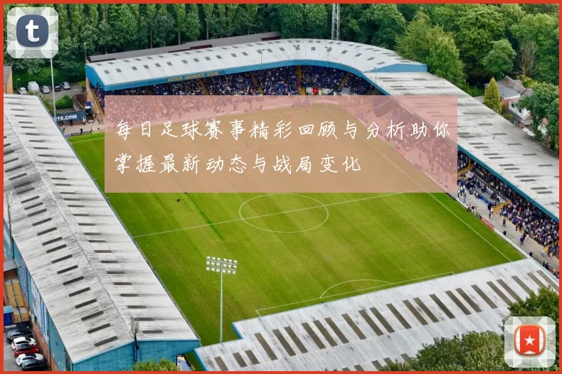 每日足球赛事精彩回顾与分析助你掌握最新动态与战局变化