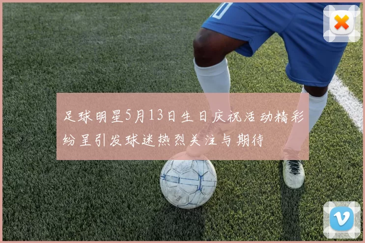 足球明星5月13日生日庆祝活动精彩纷呈引发球迷热烈关注与期待