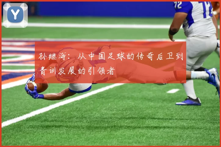 孙继海：从中国足球的传奇后卫到青训发展的引领者
