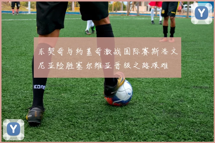 东契奇与约基奇激战国际赛斯洛文尼亚险胜塞尔维亚晋级之路艰难
