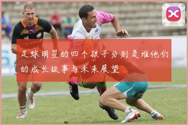 足球明星的四个孩子分别是谁他们的成长故事与未来展望